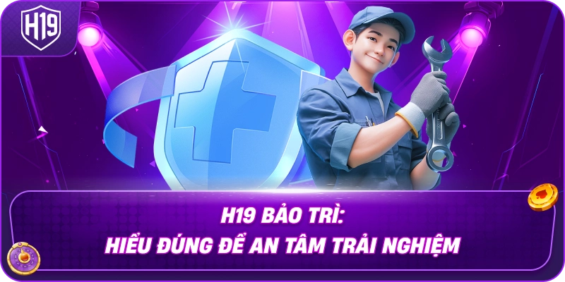 H19 Bảo Trì: Hiểu Đúng Để An Tâm Trải Nghiệm