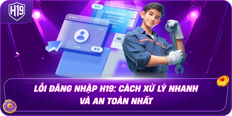 Lỗi Đăng Nhập H19: Cách Xử Lý Nhanh Và An Toàn Nhất